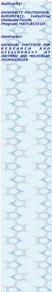 Text Box: Authority:UNIVERSITY POLITEHNICAL BUCURESTI, Industrial Chemistry FacultyProgram MATNANTECHContractor:NATIONAL INSTITUTE FOR RESEARCH AND DEVELOPMENT OF ISOTOPIC AND MOLECULAR TECHNOLOGIES