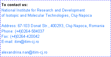 Text Box: To contact us: National Institute for Research and Development of Isotopic and Molecular Technologies, Cluj-NapocaAddress: 67-103 Donat Str., 400293, Cluj-Napoca, Romania Phone: (+4)0264-584037 Fax: (+4)0264-420042 E-mail: itim@itim-cj.ro alexandrina.nan@itim-cj.ro