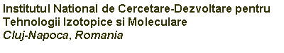 Text Box: Institutul National de Cercetare-Dezvoltare pentru Tehnologii Izotopice si MoleculareCluj-Napoca, Romania
