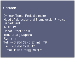 Text Box: Contact:Dr. Ioan Turcu, Proiect directorHead of Molecular and Biomolecular Physics DepartmentINCDTIMDonat Street 67-103400293 Cluj-NapocaRomaniaTel.: +40 264 58 40 37, int. 176Fax: +40 264 42 00 42E-mail: ioan.turcu@itim-cj.ro
