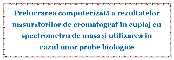 Text Box: Prelucrarea computerizată a rezultatelormăsurătorilor de cromatograf în cuplaj cu spectrometru de masă şi utilizarea in cazul unor probe biologice 