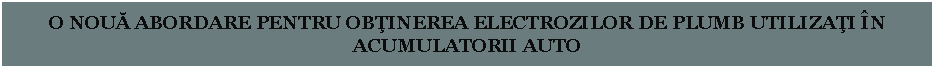 Text Box: O NOUĂ ABORDARE PENTRU OBŢINEREA ELECTROZILOR DE PLUMB UTILIZAŢI ÎN ACUMULATORII AUTO 