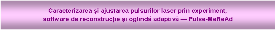 Text Box: Caracterizarea și ajustarea pulsurilor laser prin experiment, 
software de reconstrucție și oglindă adaptivă — Pulse-MeReAd