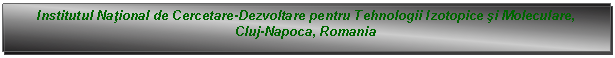 Text Box: Institutul Naţional de Cercetare-Dezvoltare pentru Tehnologii Izotopice şi Moleculare, Cluj-Napoca, Romania