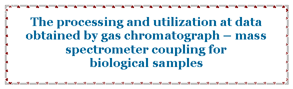 Text Box: The processing and utilization at data obtained by gas chromatograph – mass spectrometer coupling for biological samples 